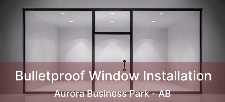  Bulletproof Window Installation Aurora Business Park - AB
