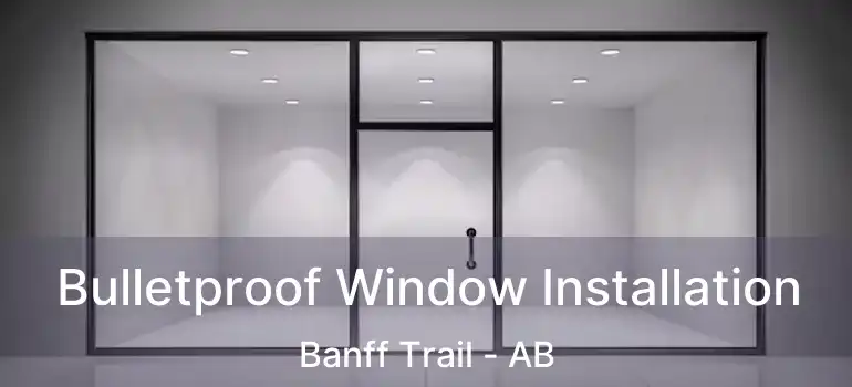 Bulletproof Window Installation Banff Trail - AB