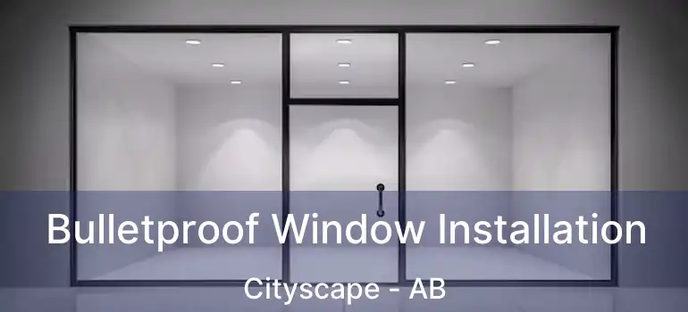  Bulletproof Window Installation Cityscape - AB