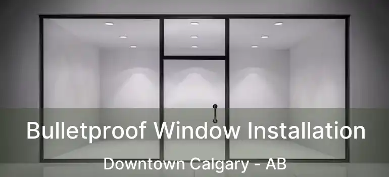  Bulletproof Window Installation Downtown Calgary - AB