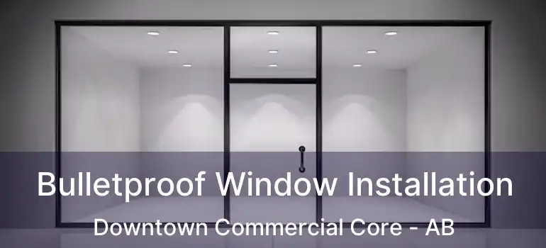 Bulletproof Window Installation Downtown Commercial Core - AB