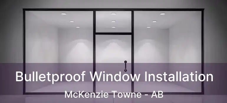  Bulletproof Window Installation McKenzie Towne - AB