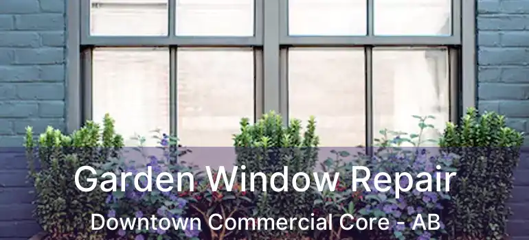  Garden Window Repair Downtown Commercial Core - AB