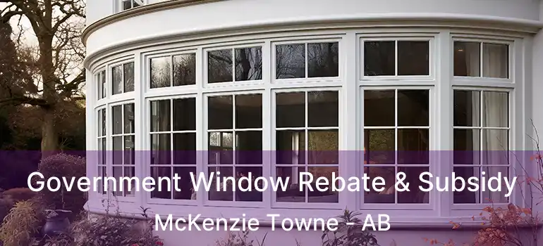  Government Window Rebate & Subsidy McKenzie Towne - AB