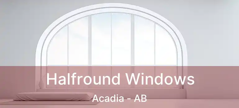  Halfround Windows Acadia - AB