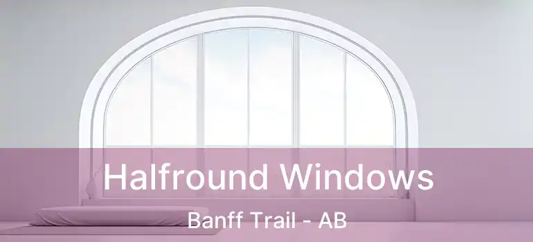  Halfround Windows Banff Trail - AB