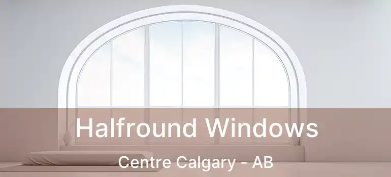  Halfround Windows Centre Calgary - AB