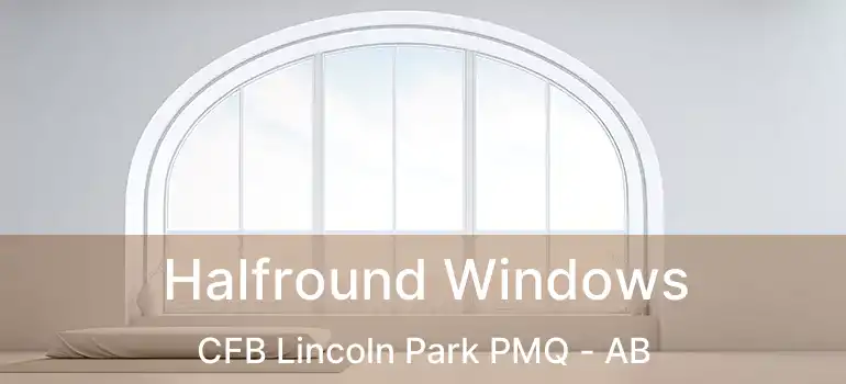  Halfround Windows CFB Lincoln Park PMQ - AB