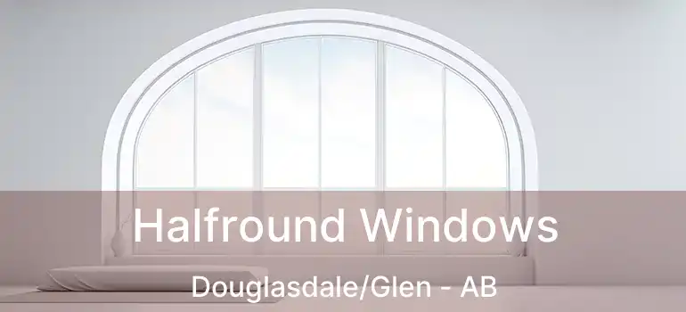  Halfround Windows Douglasdale/Glen - AB