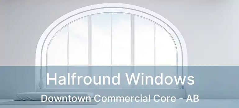  Halfround Windows Downtown Commercial Core - AB