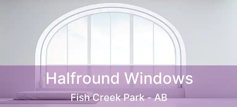  Halfround Windows Fish Creek Park - AB