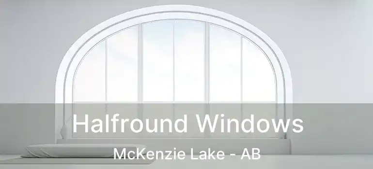  Halfround Windows McKenzie Lake - AB
