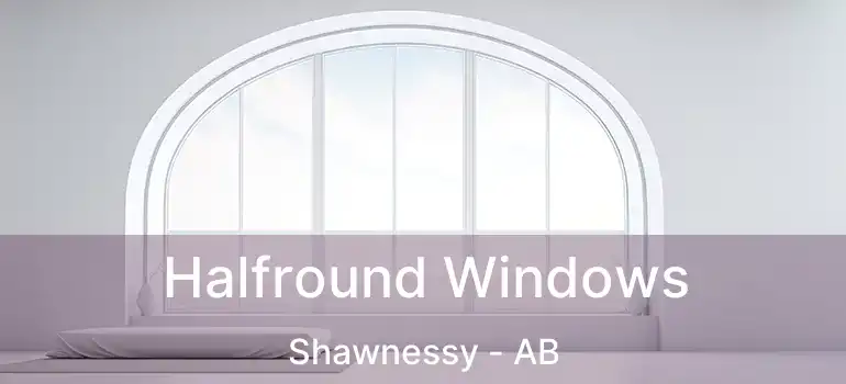  Halfround Windows Shawnessy - AB