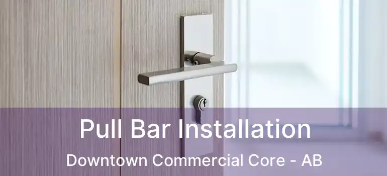  Pull Bar Installation Downtown Commercial Core - AB