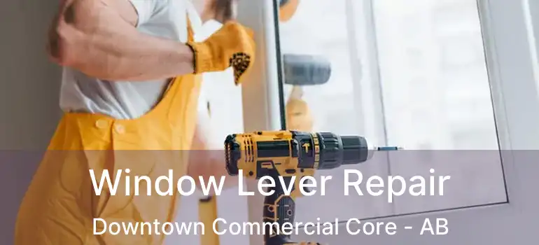  Window Lever Repair Downtown Commercial Core - AB