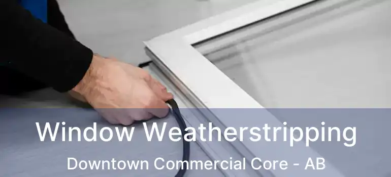  Window Weatherstripping Downtown Commercial Core - AB